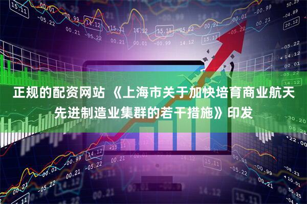 正规的配资网站 《上海市关于加快培育商业航天先进制造业集群的若干措施》印发
