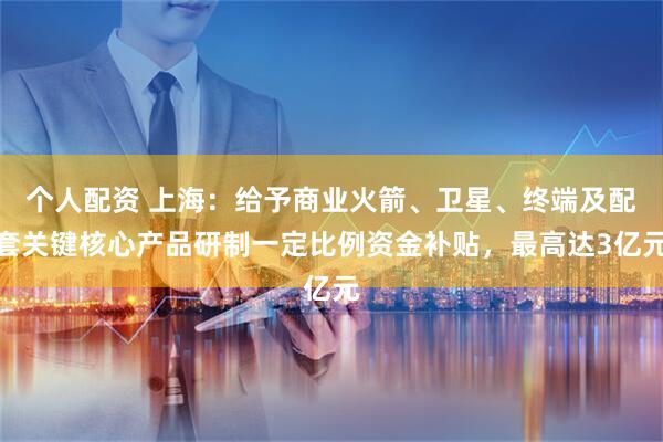 个人配资 上海：给予商业火箭、卫星、终端及配套关键核心产品研制一定比例资金补贴，最高达3亿元