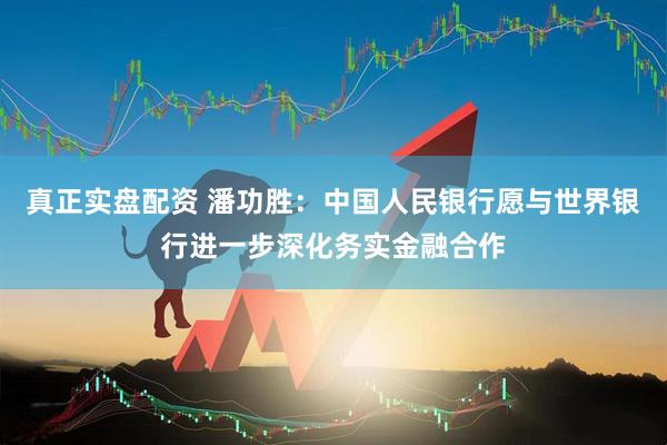 真正实盘配资 潘功胜：中国人民银行愿与世界银行进一步深化务实金融合作