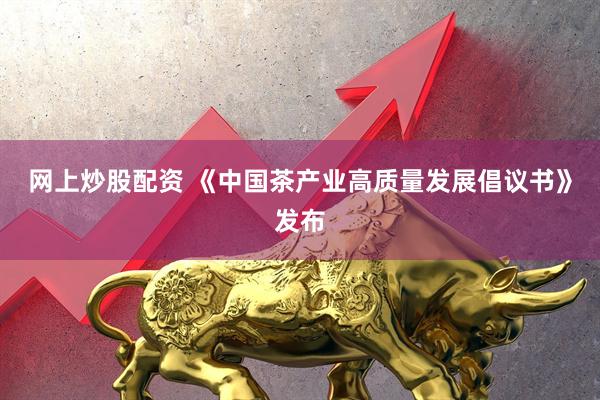 网上炒股配资 《中国茶产业高质量发展倡议书》发布