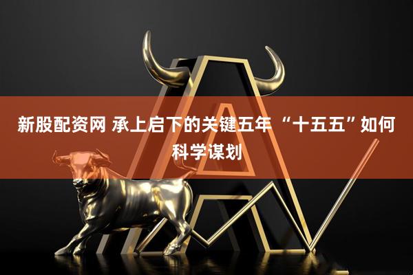 新股配资网 承上启下的关键五年 “十五五”如何科学谋划