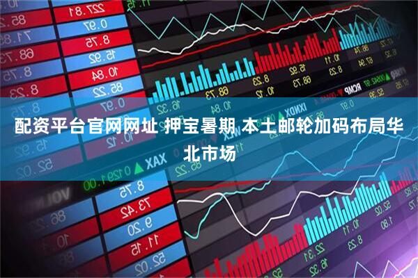 配资平台官网网址 押宝暑期 本土邮轮加码布局华北市场