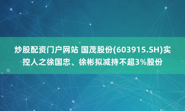 炒股配资门户网站 国茂股份(603915.SH)实控人之徐国忠、徐彬拟减持不超3%股份