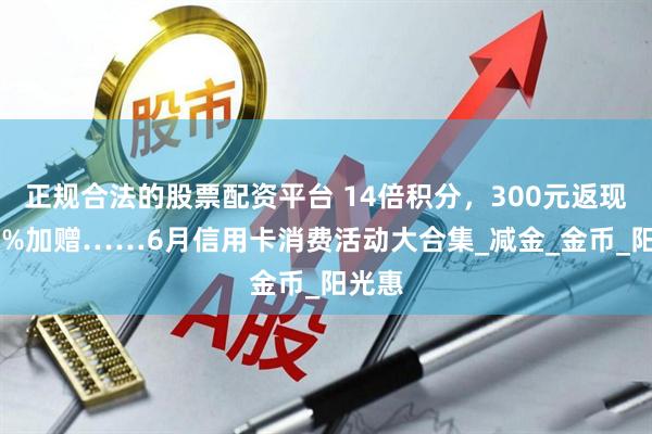 正规合法的股票配资平台 14倍积分，300元返现，80%加赠……6月信用卡消费活动大合集_减金_金币_阳光惠