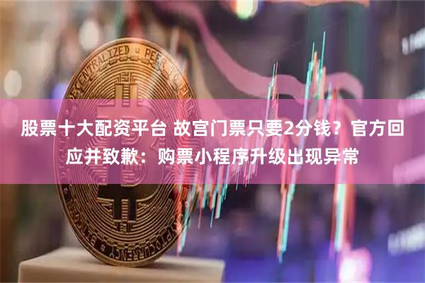 股票十大配资平台 故宫门票只要2分钱？官方回应并致歉：购票小程序升级出现异常