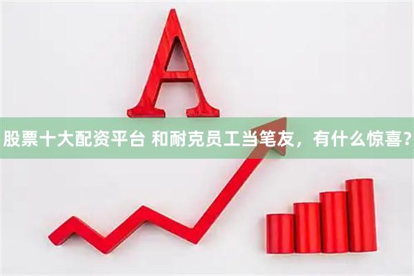 股票十大配资平台 和耐克员工当笔友，有什么惊喜？