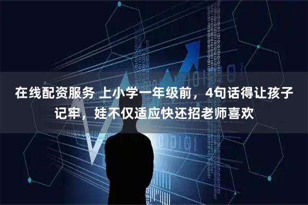 在线配资服务 上小学一年级前，4句话得让孩子记牢，娃不仅适应快还招老师喜欢