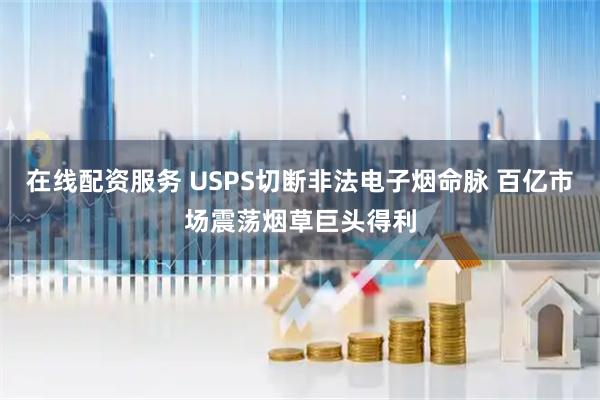 在线配资服务 USPS切断非法电子烟命脉 百亿市场震荡烟草巨头得利