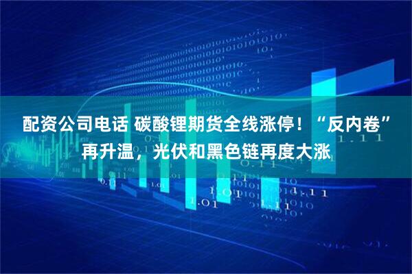配资公司电话 碳酸锂期货全线涨停！“反内卷”再升温，光伏和黑色链再度大涨