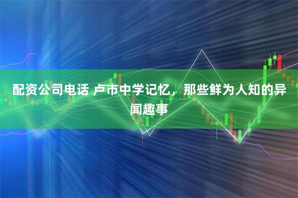 配资公司电话 卢市中学记忆，那些鲜为人知的异闻趣事