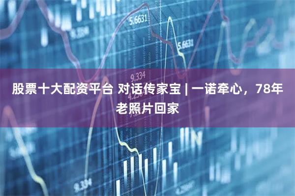 股票十大配资平台 对话传家宝 | 一诺牵心，78年老照片回家