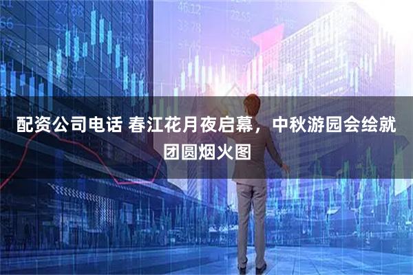 配资公司电话 春江花月夜启幕，中秋游园会绘就团圆烟火图