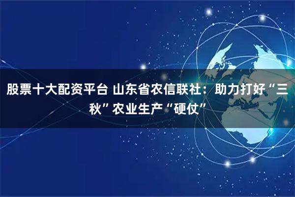 股票十大配资平台 山东省农信联社：助力打好“三秋”农业生产“硬仗”