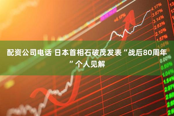 配资公司电话 日本首相石破茂发表“战后80周年”个人见解