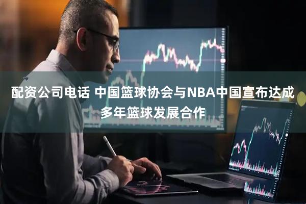 配资公司电话 中国篮球协会与NBA中国宣布达成多年篮球发展合作