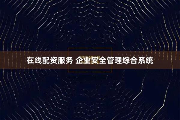 在线配资服务 企业安全管理综合系统