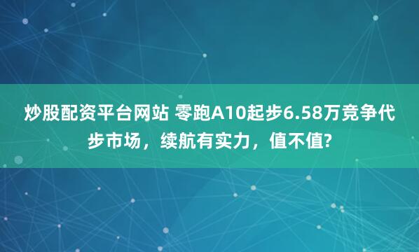炒股配资平台网站 零跑A10起步6.58万竞争代步市场，续航有实力，值不值?