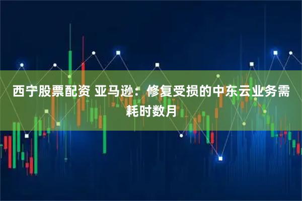 西宁股票配资 亚马逊：修复受损的中东云业务需耗时数月