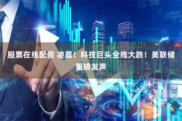 股票在线配资 凌晨！科技巨头全线大跌！美联储重磅发声