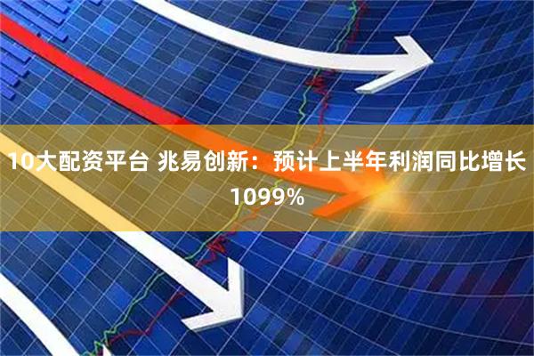 10大配资平台 兆易创新：预计上半年利润同比增长1099%