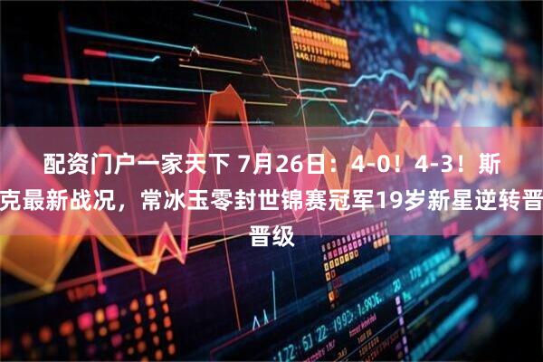配资门户一家天下 7月26日：4-0！4-3！斯诺克最新战况，常冰玉零封世锦赛冠军19岁新星逆转晋级