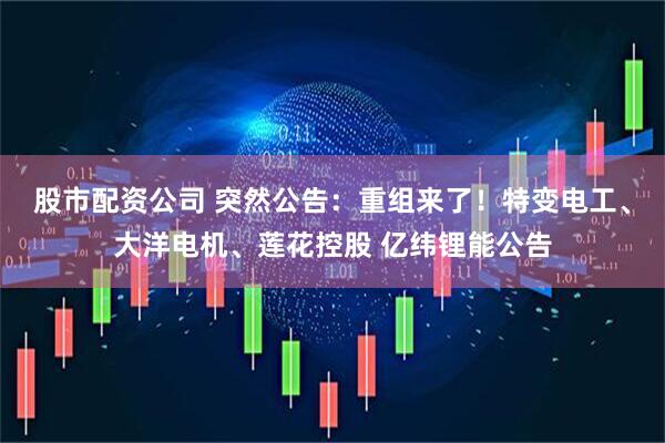 股市配资公司 突然公告：重组来了！特变电工、大洋电机、莲花控股 亿纬锂能公告