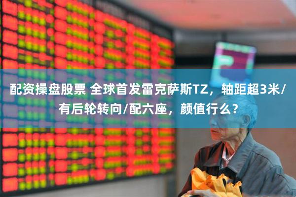 配资操盘股票 全球首发雷克萨斯TZ，轴距超3米/有后轮转向/配六座，颜值行么？