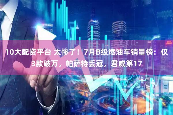 10大配资平台 太惨了！7月B级燃油车销量榜：仅3款破万，帕萨特丢冠，君威第17