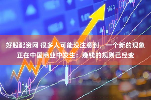 好股配资网 很多人可能没注意到，一个新的现象正在中国商业中发生：赚钱的规则已经变