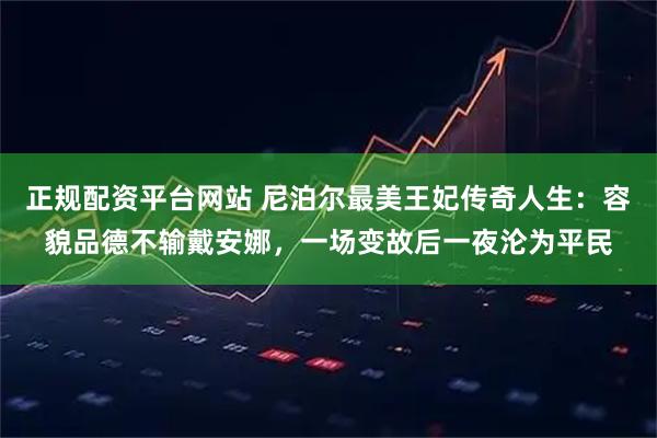 正规配资平台网站 尼泊尔最美王妃传奇人生：容貌品德不输戴安娜，一场变故后一夜沦为平民