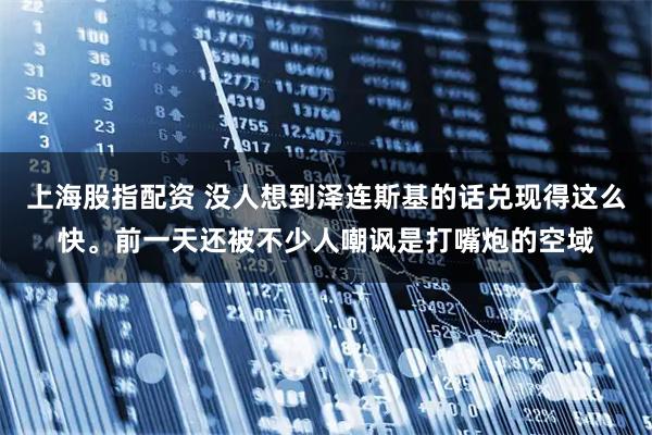 上海股指配资 没人想到泽连斯基的话兑现得这么快。前一天还被不少人嘲讽是打嘴炮的空域