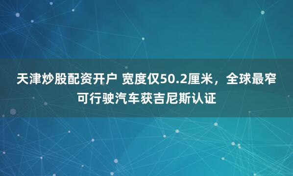 天津炒股配资开户 宽度仅50.2厘米，全球最窄可行驶汽车获吉尼斯认证
