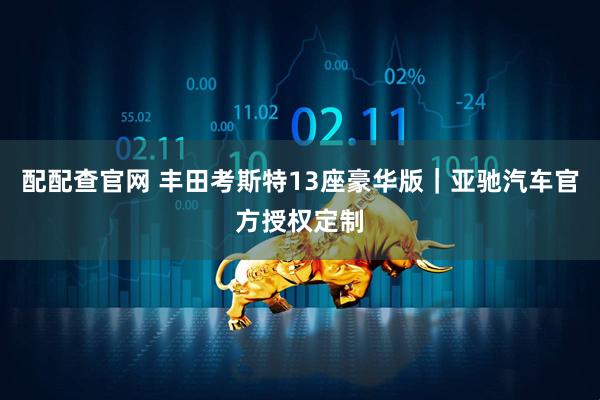 配配查官网 丰田考斯特13座豪华版｜亚驰汽车官方授权定制