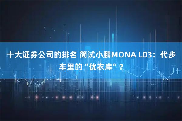 十大证券公司的排名 简试小鹏MONA L03：代步车里的“优衣库”？