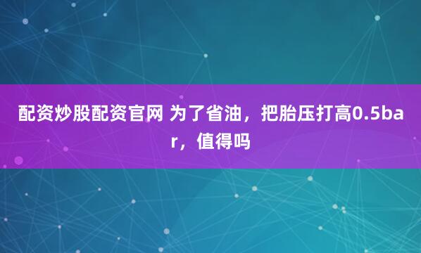 配资炒股配资官网 为了省油，把胎压打高0.5bar，值得吗